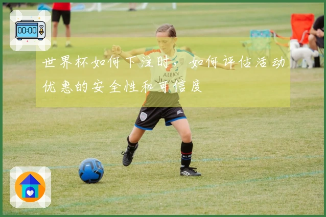 世界杯如何下注时,如何评估活动优惠的安全性和可信度