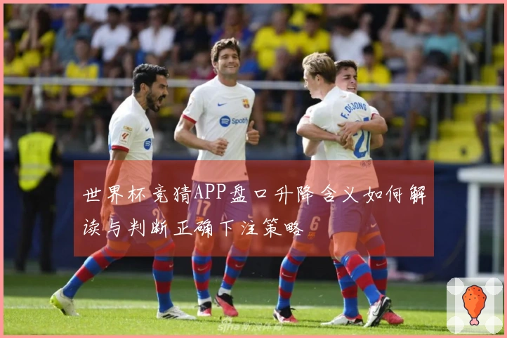 世界杯竞猜APP盘口升降含义如何解读与判断正确下注策略