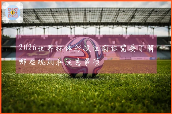 2026世界杯体彩投注前你需要了解哪些规则和注意事项