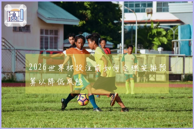 2026世界杯投注前如何合理安排预算以降低风险