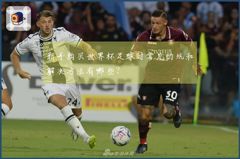 新手购买世界杯足球时常见的坑和解决方法有哪些？