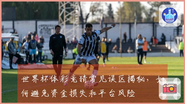 世界杯体彩竞猜常见误区揭秘，如何避免资金损失和平台风险