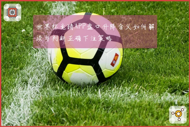 世界杯竞猜APP盘口升降含义如何解读与判断正确下注策略