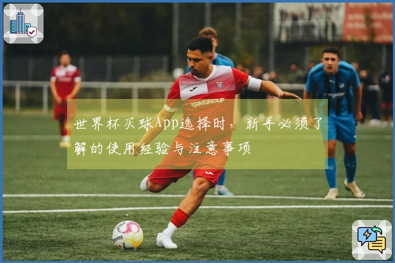 世界杯买球App选择时，新手必须了解的使用经验与注意事项