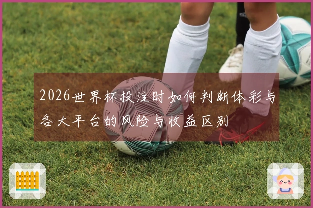 2026世界杯投注时如何判断体彩与各大平台的风险与收益区别