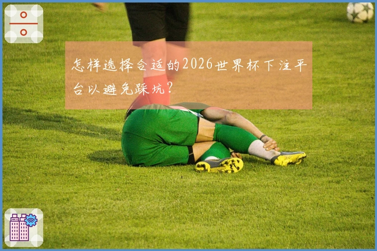 怎样选择合适的2026世界杯下注平台以避免踩坑？